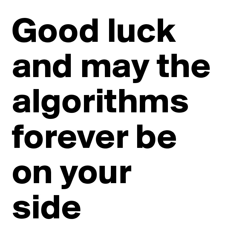Good luck 
and may the algorithms forever be
on your 
side