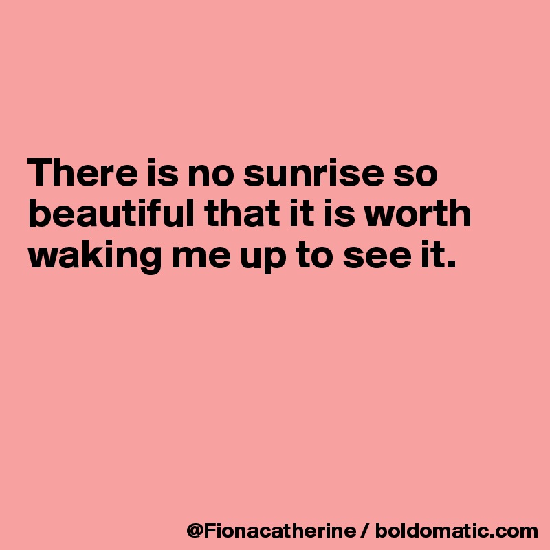 


There is no sunrise so
beautiful that it is worth
waking me up to see it.





