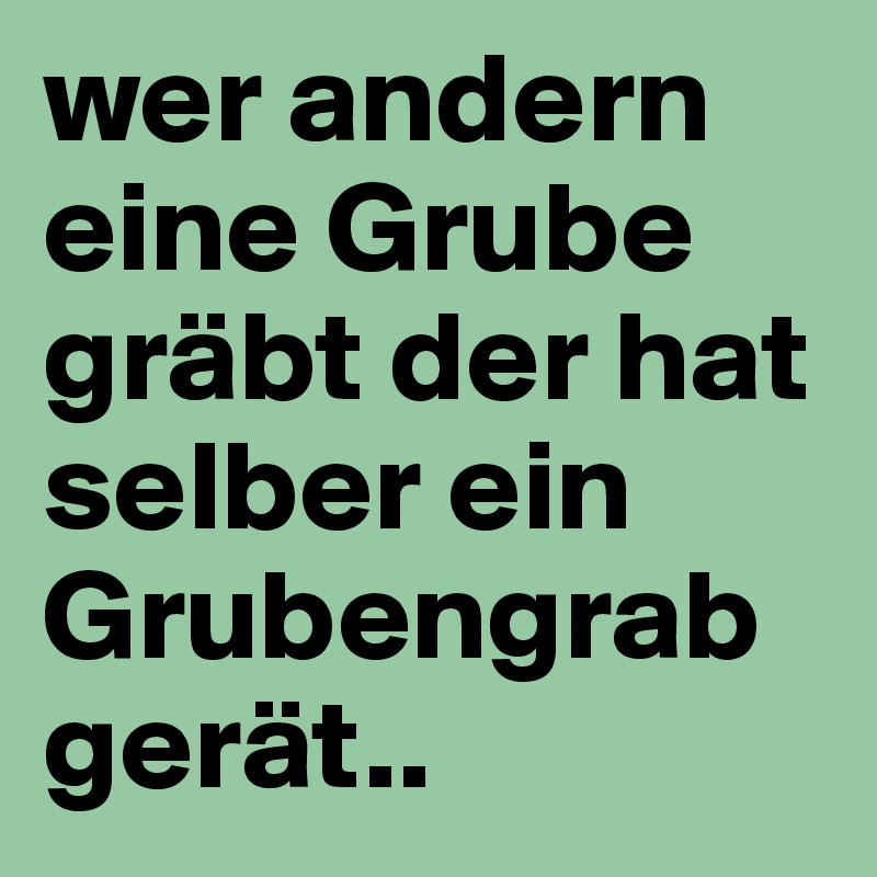 wer andern eine Grube gräbt der hat selber ein Grubengrabgerät.. Post