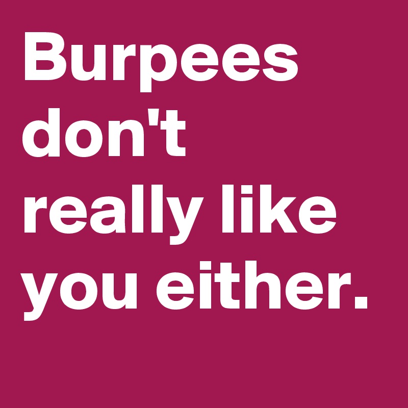 Burpees don't really like you either.