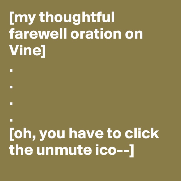 [my thoughtful farewell oration on Vine]
.
.
.
.
[oh, you have to click the unmute ico--]