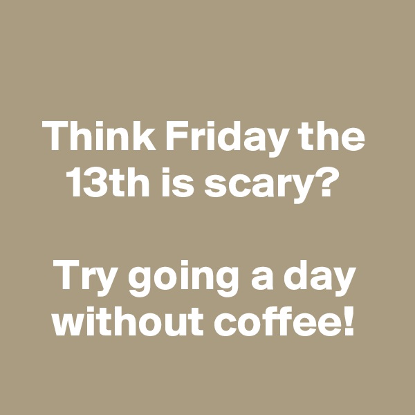 

Think Friday the 13th is scary?

Try going a day without coffee!

