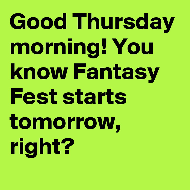 Good Thursday morning! You know Fantasy Fest starts tomorrow, right?