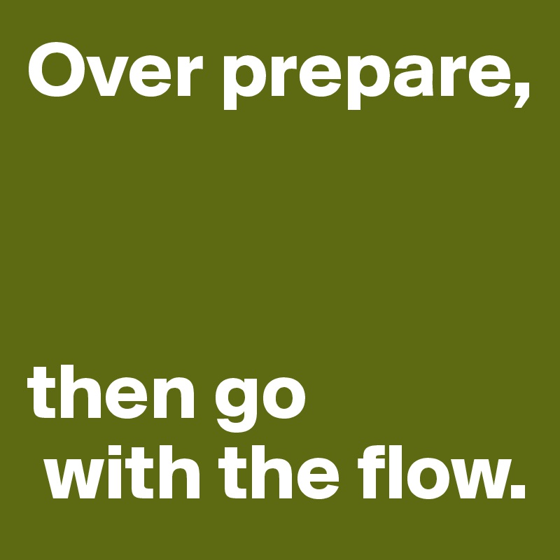 Over prepare,



then go
 with the flow.