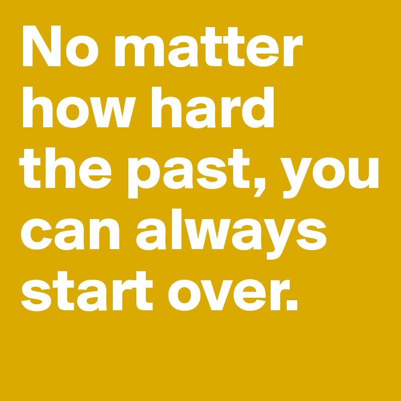 No matter how hard the past, you can always start over.