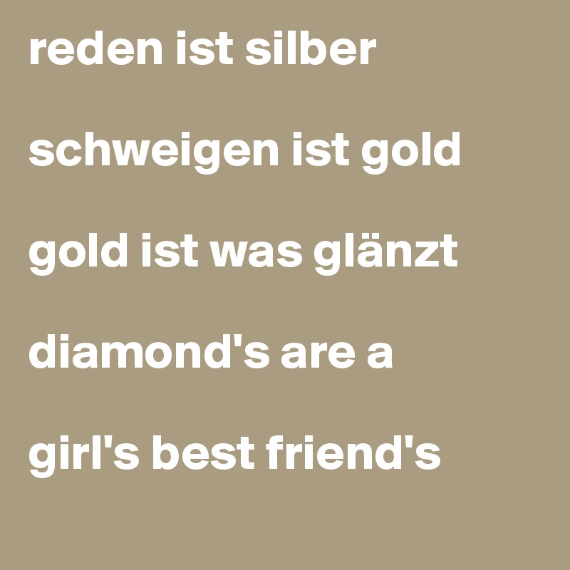 reden ist silber

schweigen ist gold

gold ist was glänzt

diamond's are a

girl's best friend's
