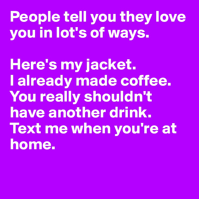 People tell you they love you in lot's of ways.

Here's my jacket.
I already made coffee.
You really shouldn't have another drink.
Text me when you're at home.

