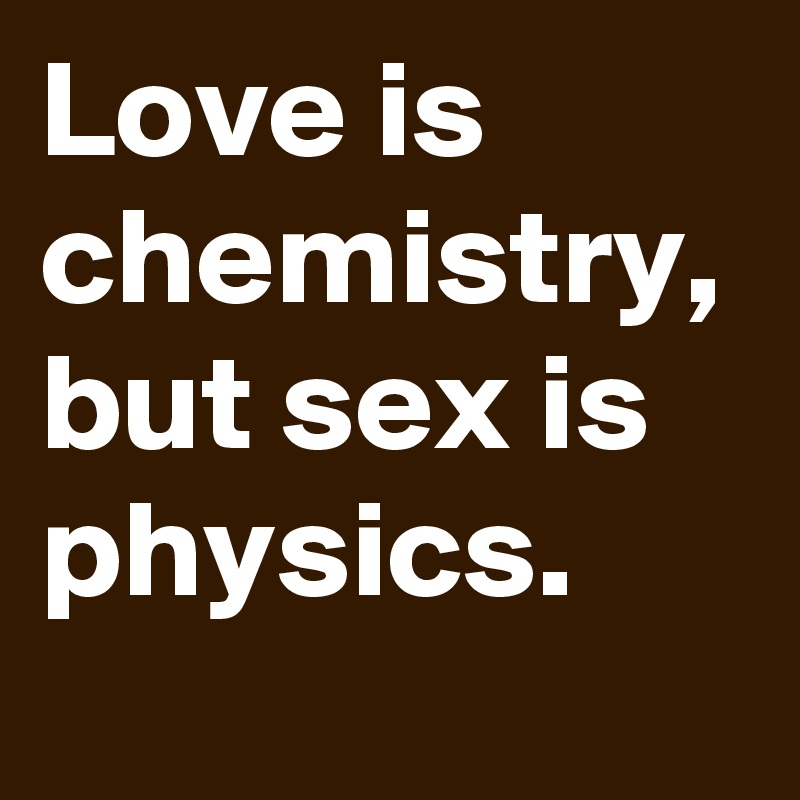 Love is chemistry, but sex is physics.