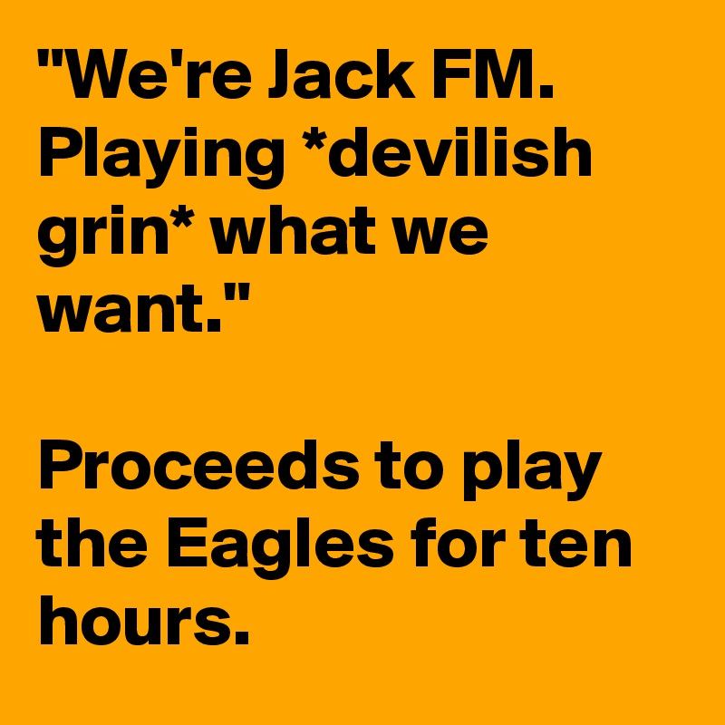 "We're Jack FM. Playing *devilish grin* what we want." 

Proceeds to play the Eagles for ten hours.