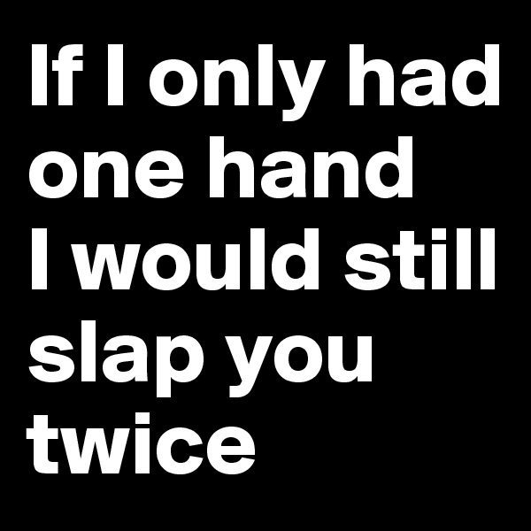 If I only had one hand 
I would still slap you twice