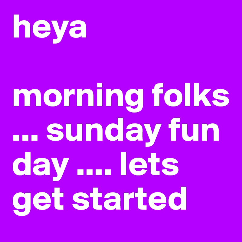 heya

morning folks ... sunday fun day .... lets get started 