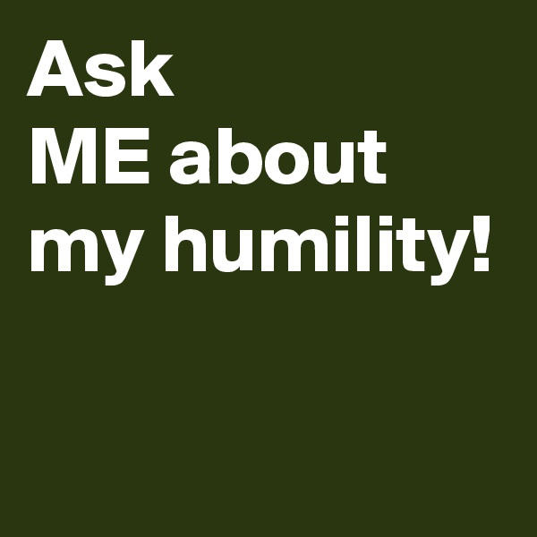 Ask 
ME about
my humility!

