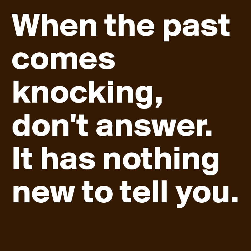 When the past comes knocking, don't answer. It has nothing new to tell you. 