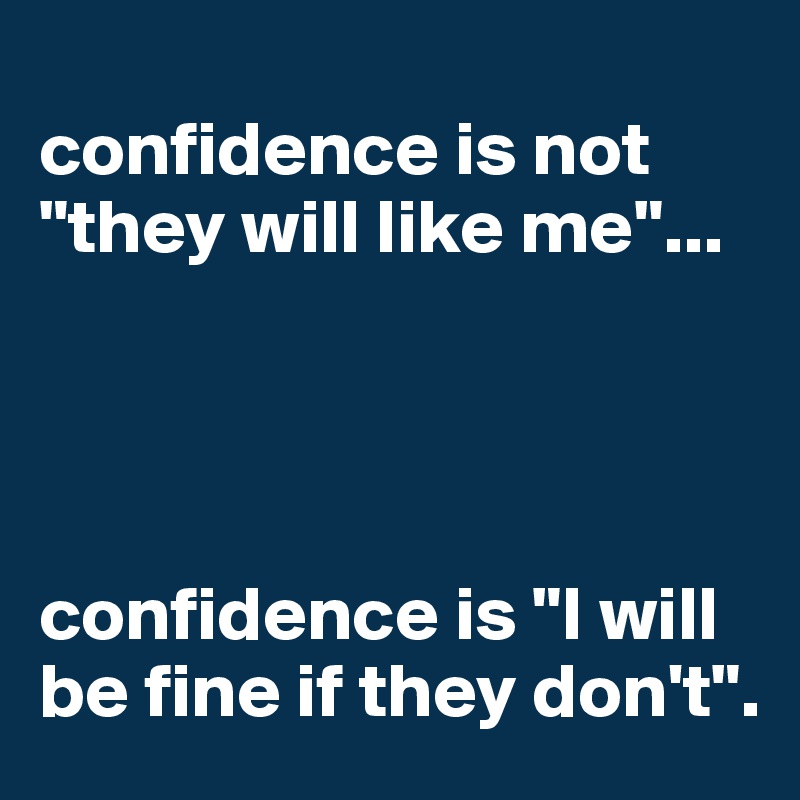 
confidence is not "they will like me"...




confidence is "I will be fine if they don't".