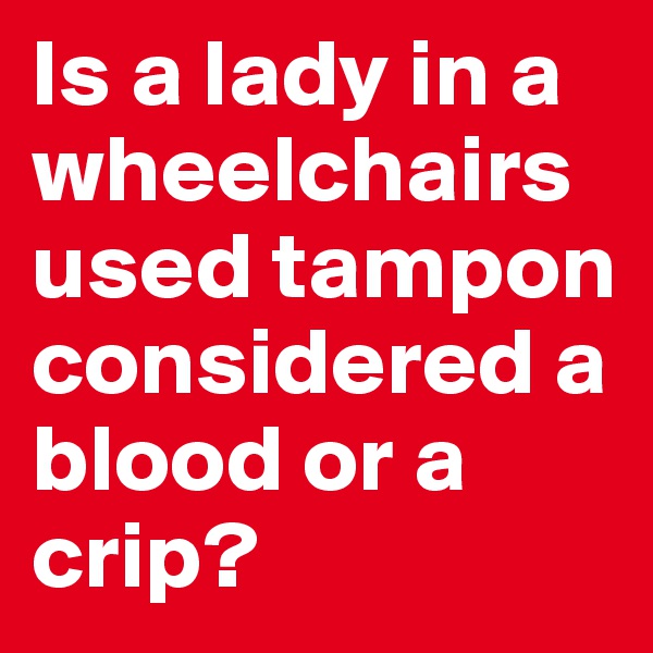 Is a lady in a wheelchairs used tampon considered a blood or a crip?