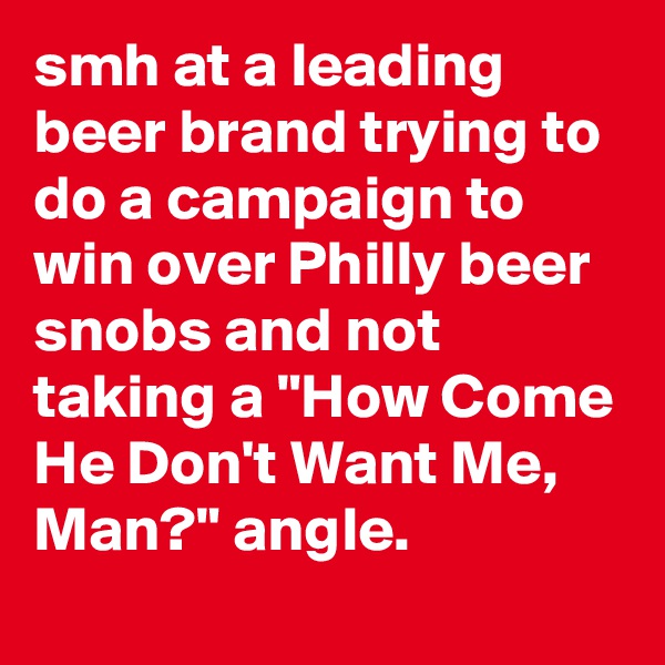 smh at a leading beer brand trying to do a campaign to win over Philly beer snobs and not taking a "How Come He Don't Want Me, Man?" angle.