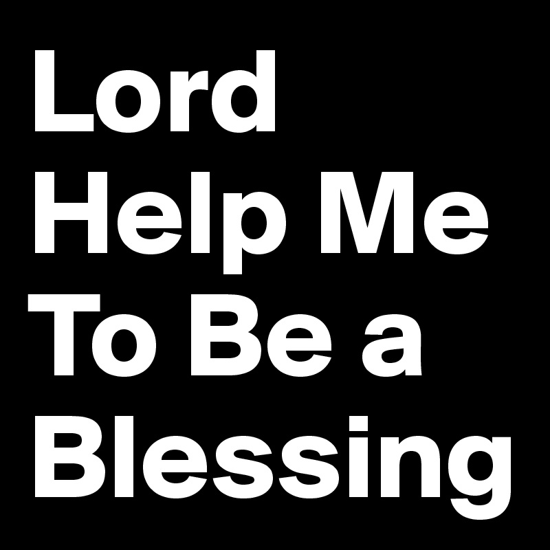 Lord Help Me To Be a
Blessing