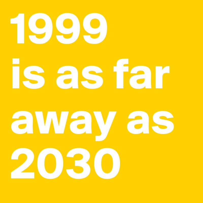 1999 
is as far away as 2030