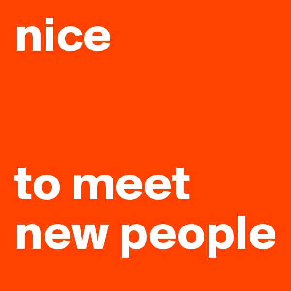 nice 


to meet new people