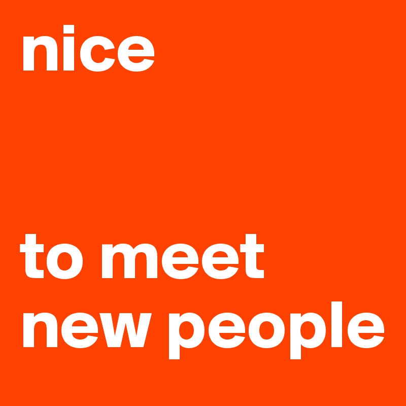 nice 


to meet new people