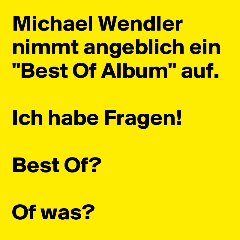 Michael Wendler nimmt angeblich ein "Best Of Album" auf.

Ich habe Fragen!

Best Of?

Of was?
