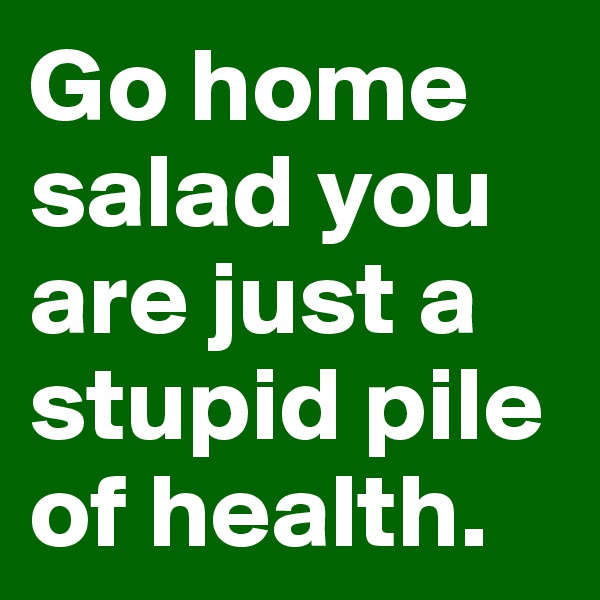 Go home salad you are just a stupid pile of health.
