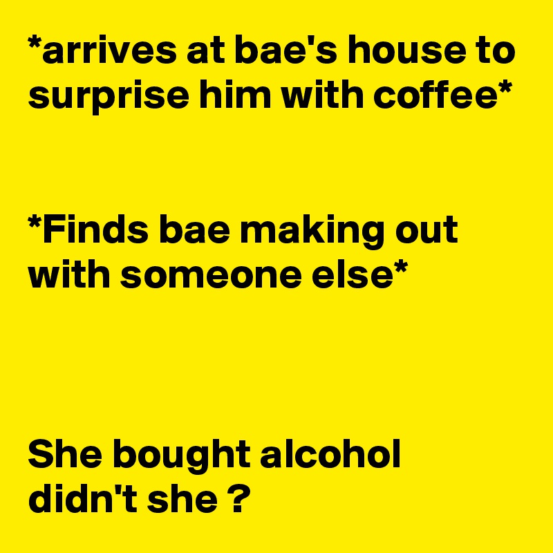 *arrives at bae's house to surprise him with coffee*


*Finds bae making out with someone else*



She bought alcohol didn't she ?