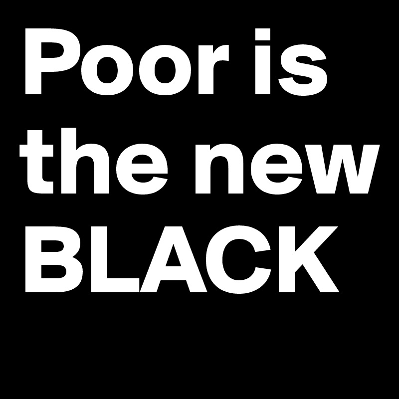 Poor is the new BLACK 
