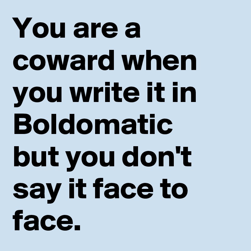 You are a coward when you write it in Boldomatic 
but you don't say it face to face.