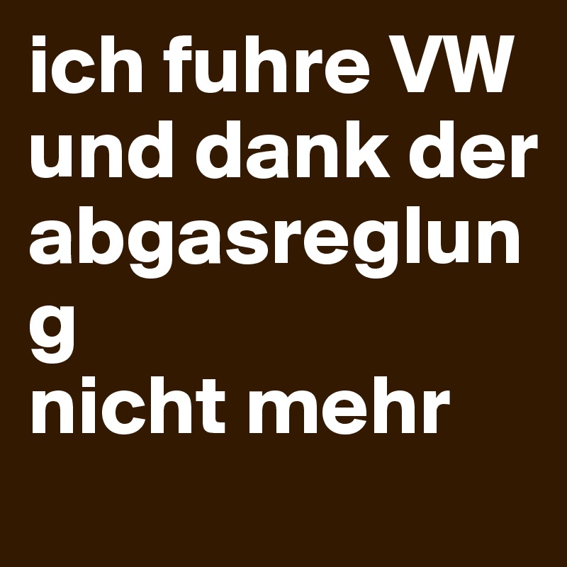 ich fuhre VW und dank der abgasreglung 
nicht mehr 