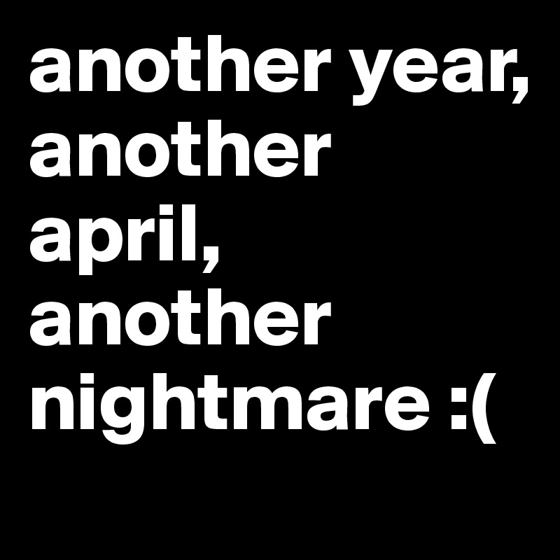 another year, another april, another nightmare :(