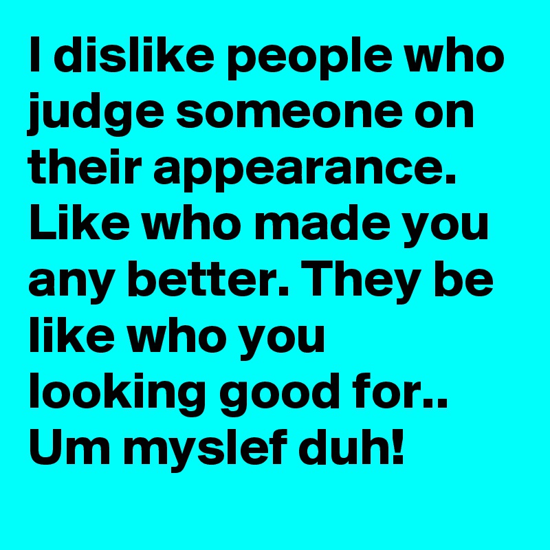 I dislike people who judge someone on their appearance. Like who made you any better. They be like who you looking good for.. Um myslef duh!
