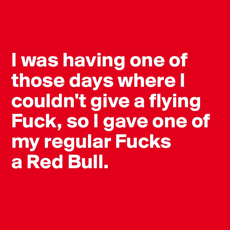 

I was having one of those days where I couldn't give a flying Fuck, so I gave one of my regular Fucks 
a Red Bull.

