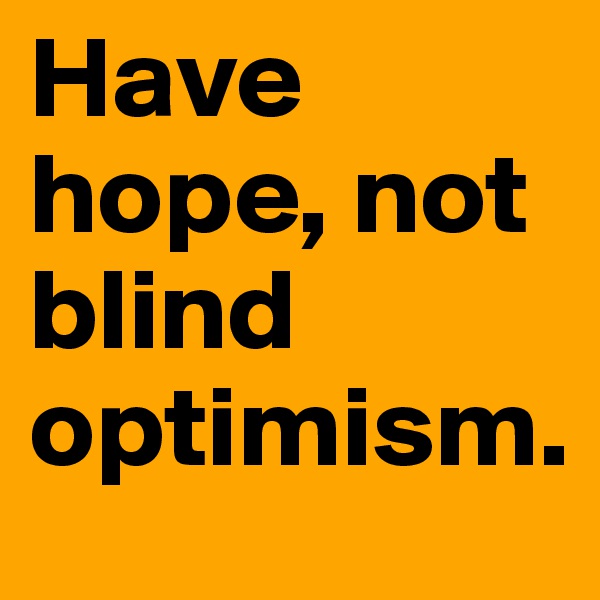 Have hope, not blind optimism. 