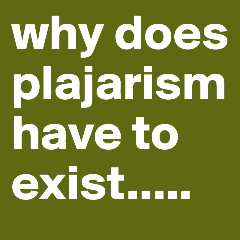 why does plajarism have to exist.....