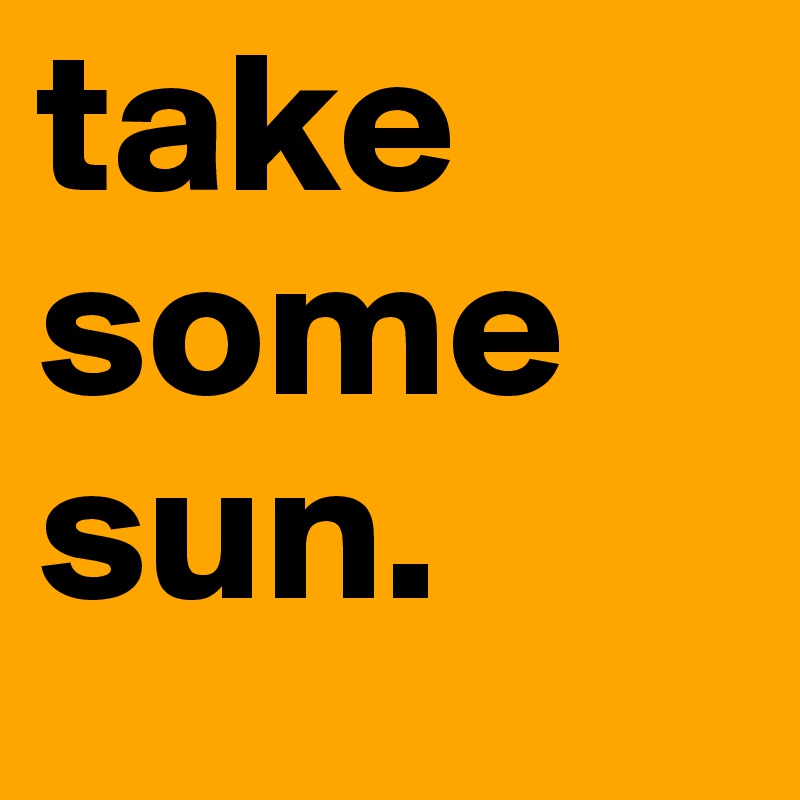 take some sun. 