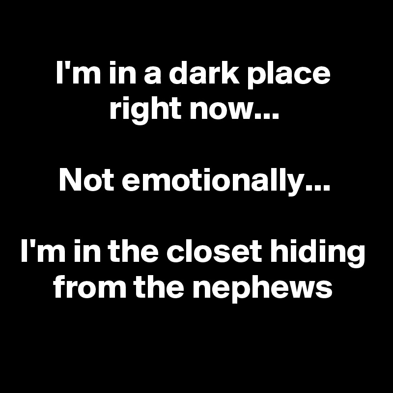 
I'm in a dark place right now...

Not emotionally...

I'm in the closet hiding from the nephews
