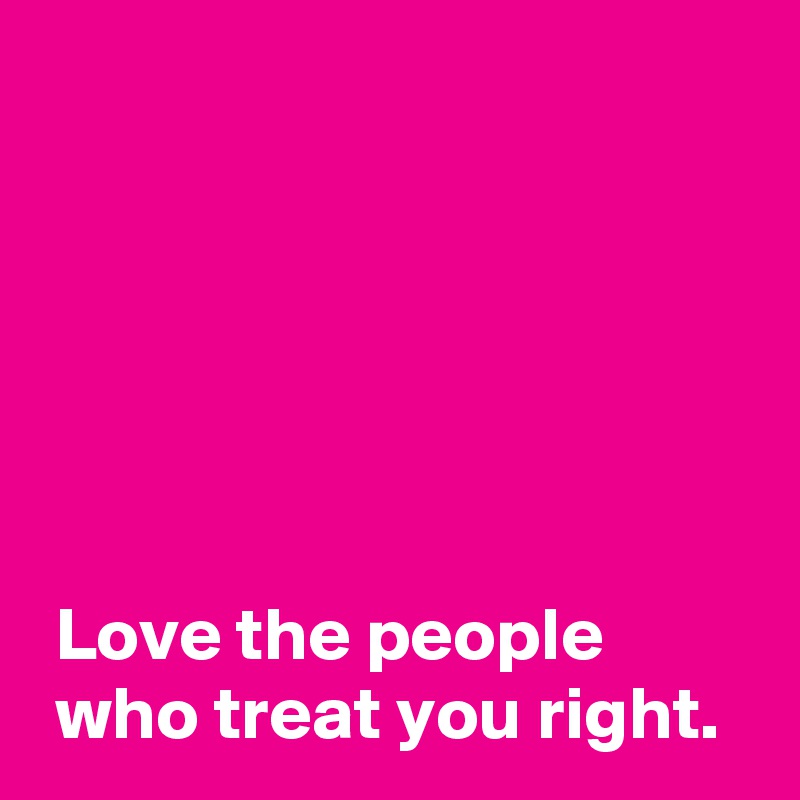 






 Love the people
 who treat you right.