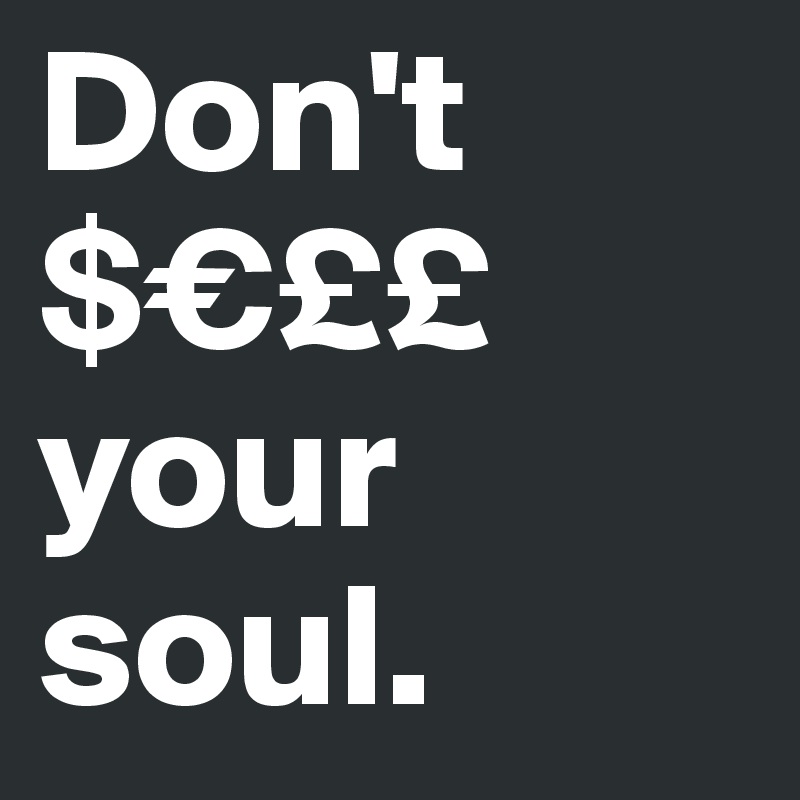 Don't
$€££ your soul.