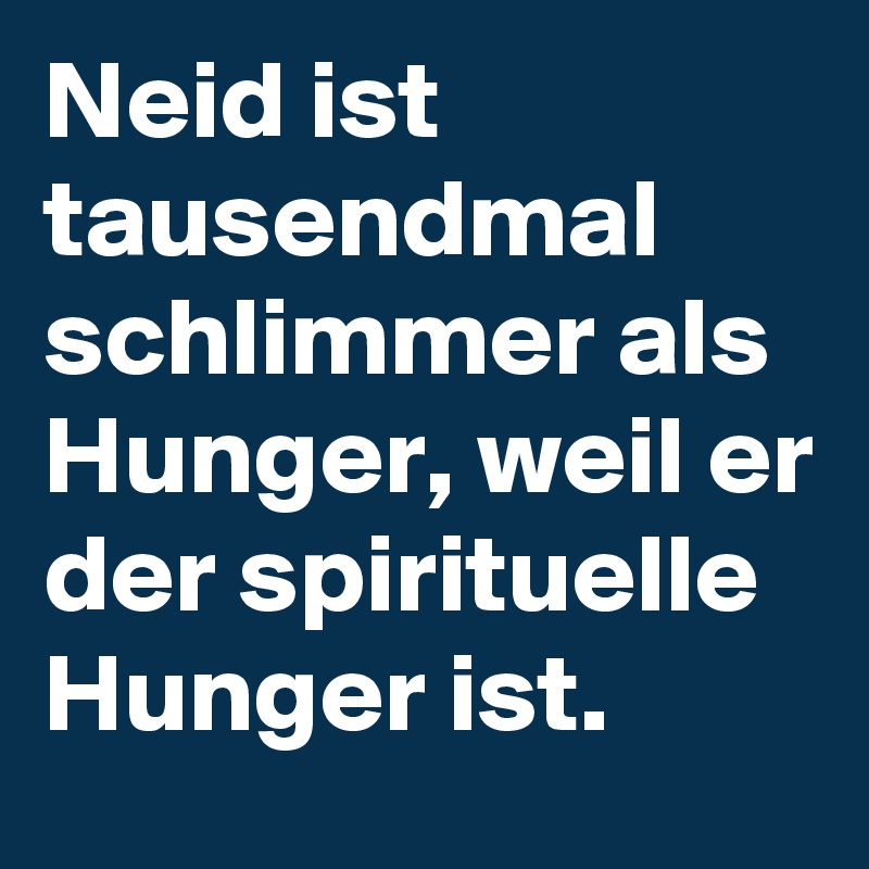Neid ist tausendmal schlimmer als Hunger, weil er der spirituelle Hunger ist.