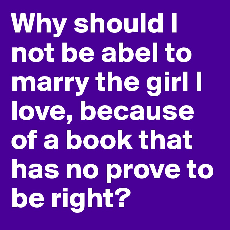 Why should I not be abel to marry the girl I love, because of a book that has no prove to be right? 