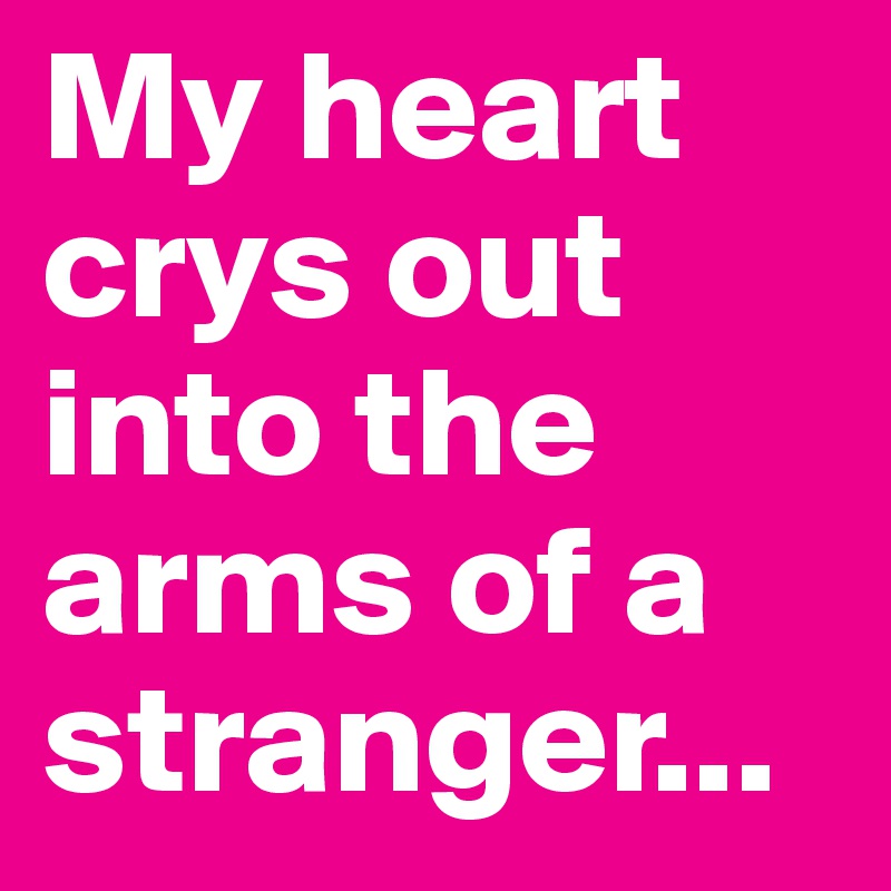 My heart crys out into the arms of a stranger... 
