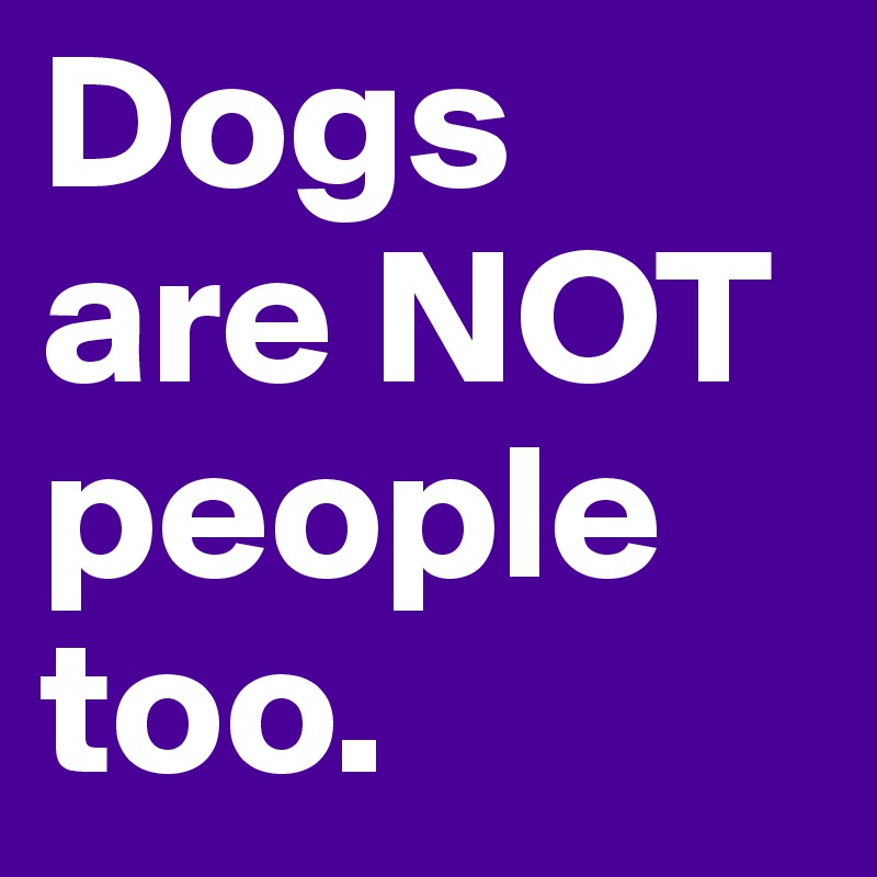 Dogs are NOT people too. 