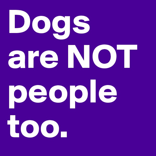 Dogs are NOT people too. 