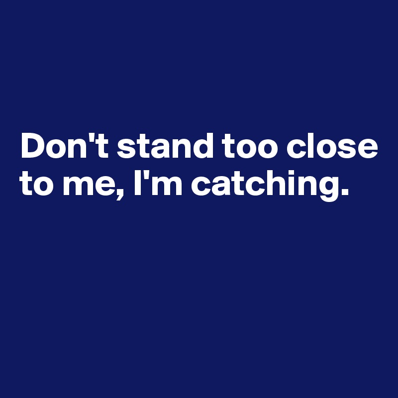 


Don't stand too close 
to me, I'm catching. 



