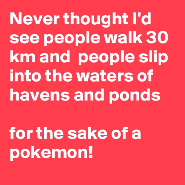 Never thought I'd see people walk 30 km and  people slip into the waters of havens and ponds

for the sake of a pokemon!