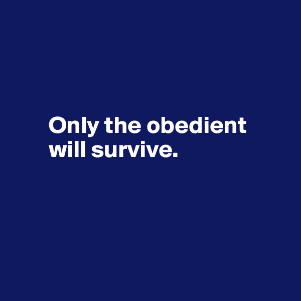 



       Only the obedient     
       will survive.




