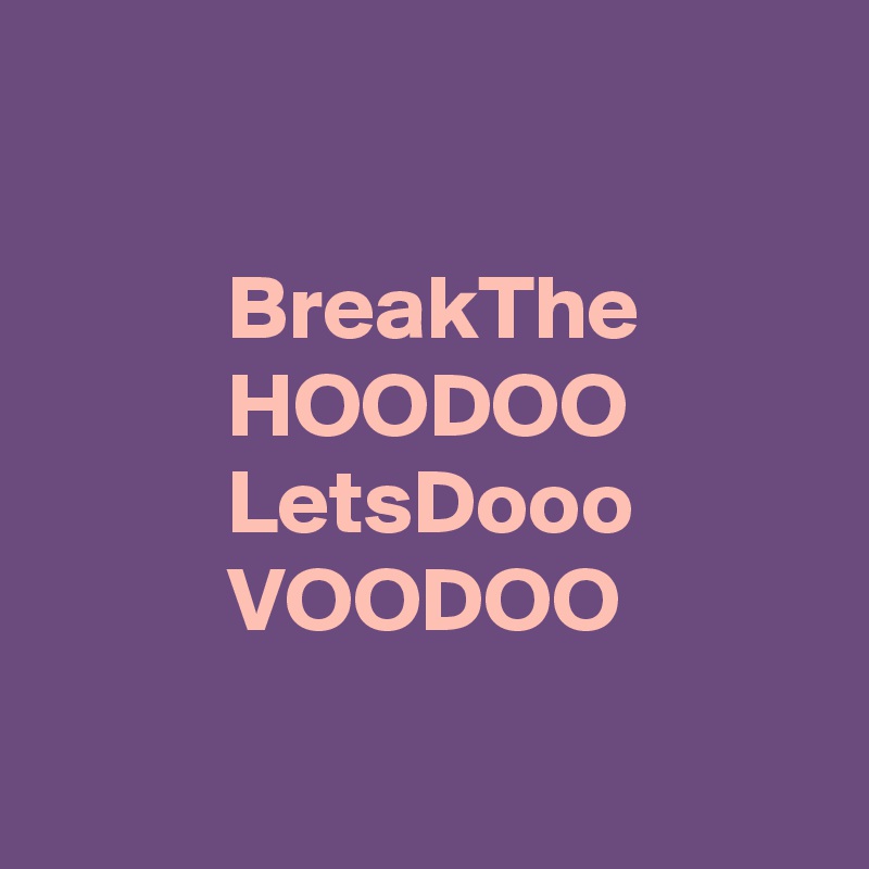 

          BreakThe 
          HOODOO 
          LetsDooo
          VOODOO 

