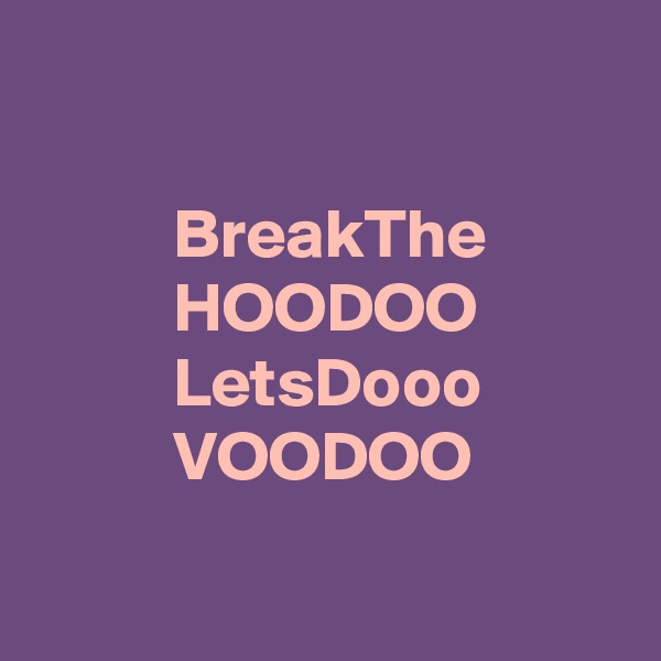 

          BreakThe 
          HOODOO 
          LetsDooo
          VOODOO 

