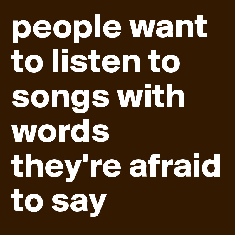 people want to listen to songs with words they're afraid to say